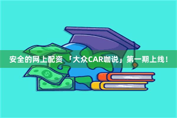 安全的网上配资 「大众CAR咖说」第一期上线！