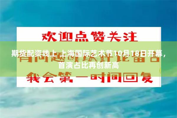 期货配资线上 上海国际艺术节10月18日开幕，首演占比再创新高