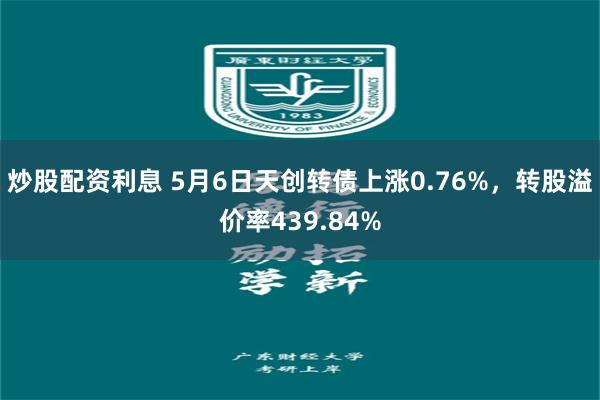 炒股配资利息 5月6日天创转债上涨0.76%，转股溢价率439.84%