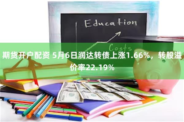 期货开户配资 5月6日润达转债上涨1.66%，转股溢价率22.19%