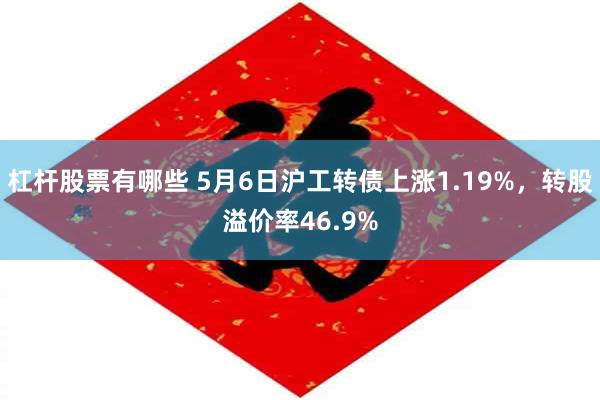 杠杆股票有哪些 5月6日沪工转债上涨1.19%，转股溢价率46.9%