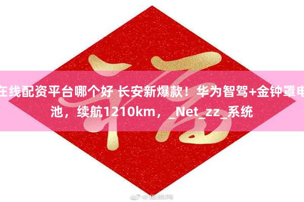 在线配资平台哪个好 长安新爆款！华为智驾+金钟罩电池，续航1210km，_Net_zz_系统