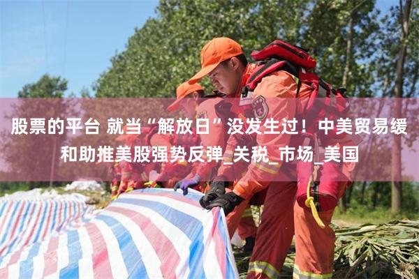 股票的平台 就当“解放日”没发生过！中美贸易缓和助推美股强势反弹_关税_市场_美国