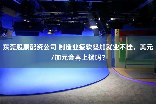 东莞股票配资公司 制造业疲软叠加就业不佳，美元/加元会再上扬吗？