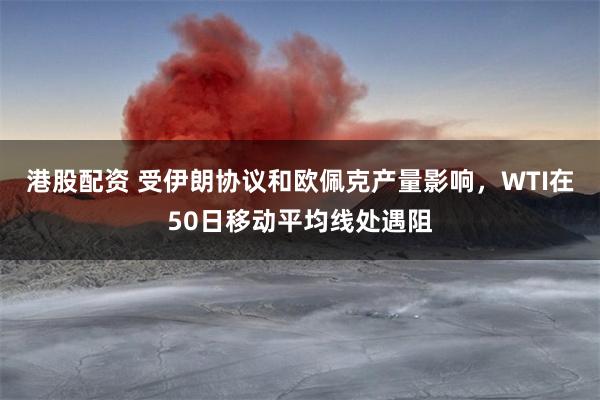 港股配资 受伊朗协议和欧佩克产量影响，WTI在50日移动平均线处遇阻