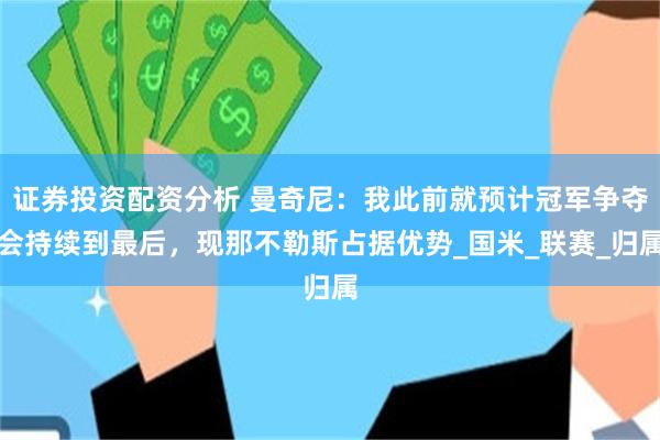 证券投资配资分析 曼奇尼：我此前就预计冠军争夺会持续到最后，现那不勒斯占据优势_国米_联赛_归属
