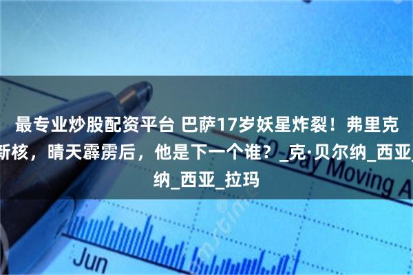 最专业炒股配资平台 巴萨17岁妖星炸裂！弗里克钦点新核，晴天霹雳后，他是下一个谁？_克·贝尔纳_西亚_拉玛