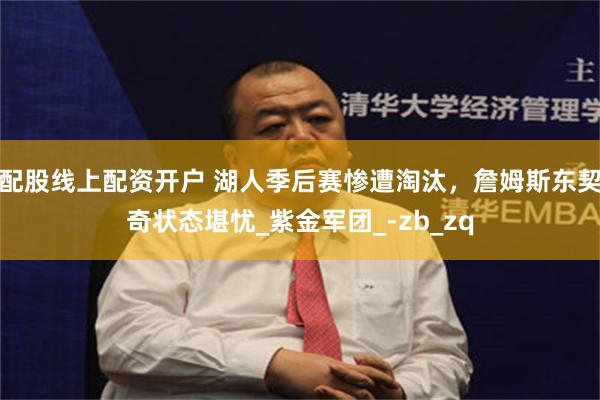 配股线上配资开户 湖人季后赛惨遭淘汰，詹姆斯东契奇状态堪忧_紫金军团_-zb_zq
