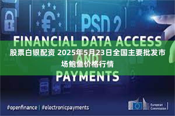 股票白银配资 2025年5月23日全国主要批发市场鲍鱼价格行情