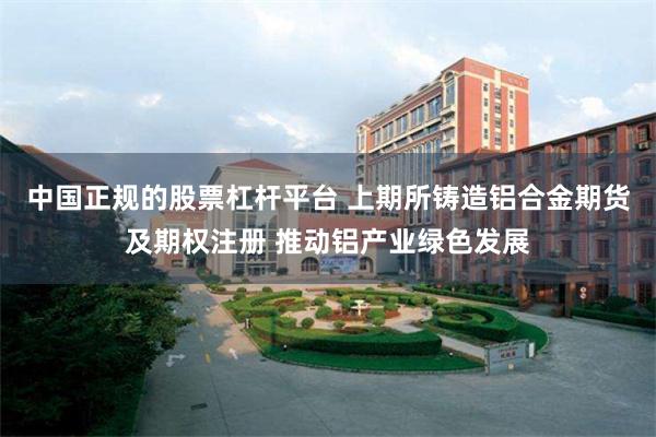 中国正规的股票杠杆平台 上期所铸造铝合金期货及期权注册 推动铝产业绿色发展