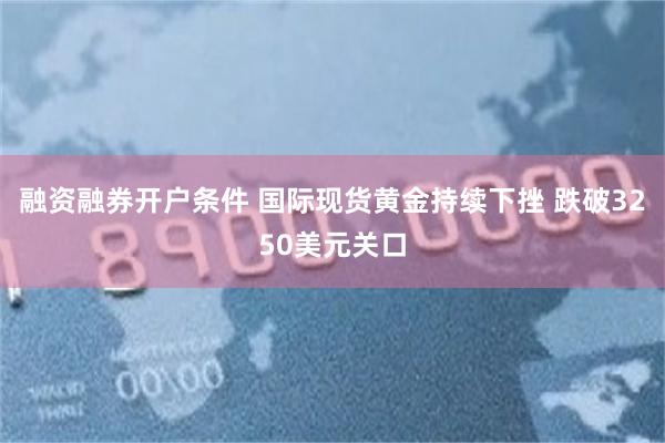融资融券开户条件 国际现货黄金持续下挫 跌破3250美元关口