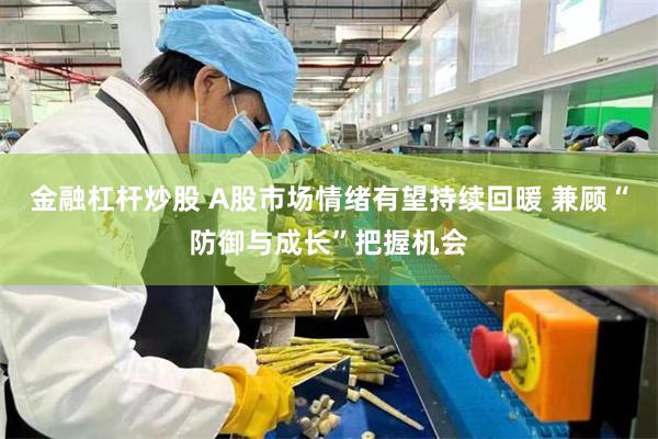 金融杠杆炒股 A股市场情绪有望持续回暖 兼顾“防御与成长”把握机会