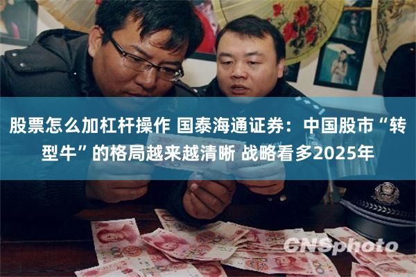 股票怎么加杠杆操作 国泰海通证券：中国股市“转型牛”的格局越来越清晰 战略看多2025年