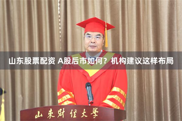 山东股票配资 A股后市如何？机构建议这样布局