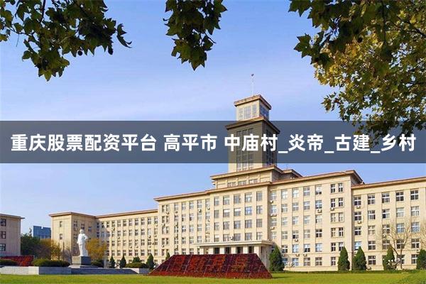 重庆股票配资平台 高平市 中庙村_炎帝_古建_乡村