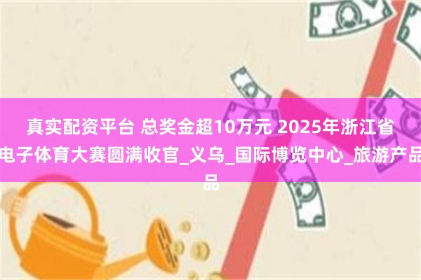 真实配资平台 总奖金超10万元 2025年浙江省电子体育大赛圆满收官_义乌_国际博览中心_旅游产品