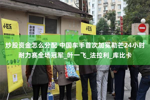 炒股资金怎么分配 中国车手首次加冕勒芒24小时耐力赛全场冠军_叶一飞_法拉利_库比卡