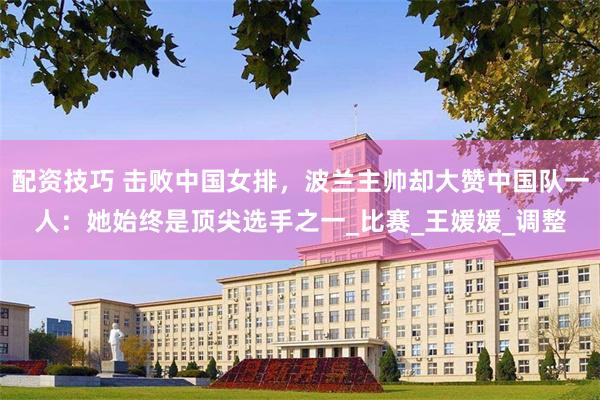 配资技巧 击败中国女排，波兰主帅却大赞中国队一人：她始终是顶尖选手之一_比赛_王媛媛_调整