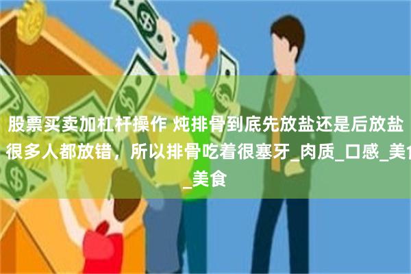 股票买卖加杠杆操作 炖排骨到底先放盐还是后放盐？很多人都放错，所以排骨吃着很塞牙_肉质_口感_美食