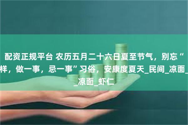 配资正规平台 农历五月二十六日夏至节气，别忘“吃二样，做一事，忌一事”习俗，安康度夏天_民间_凉面_虾仁