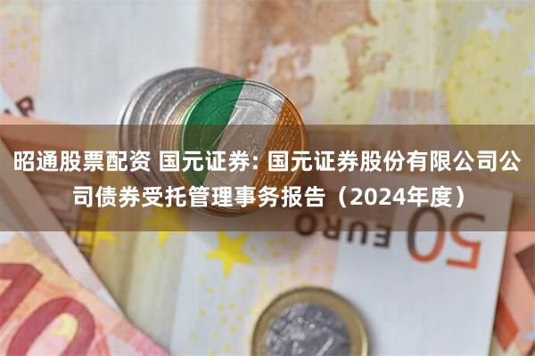 昭通股票配资 国元证券: 国元证券股份有限公司公司债券受托管理事务报告(2024年度)