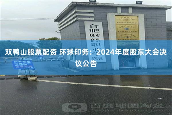 双鸭山股票配资 环球印务：2024年度股东大会决议公告