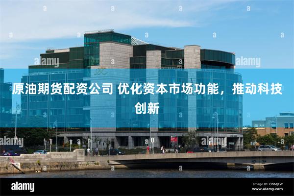 原油期货配资公司 优化资本市场功能，推动科技创新