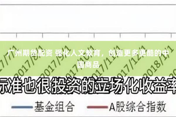 广州期货配资 强化人文教育，创造更多更酷的中国商品