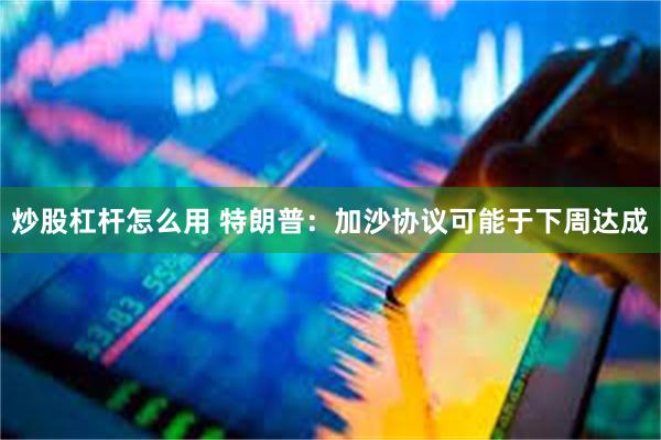 炒股杠杆怎么用 特朗普：加沙协议可能于下周达成
