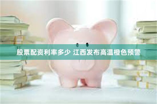 股票配资利率多少 江西发布高温橙色预警