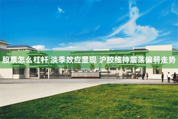 股票怎么杠杆 淡季效应显现 沪胶维持震荡偏弱走势