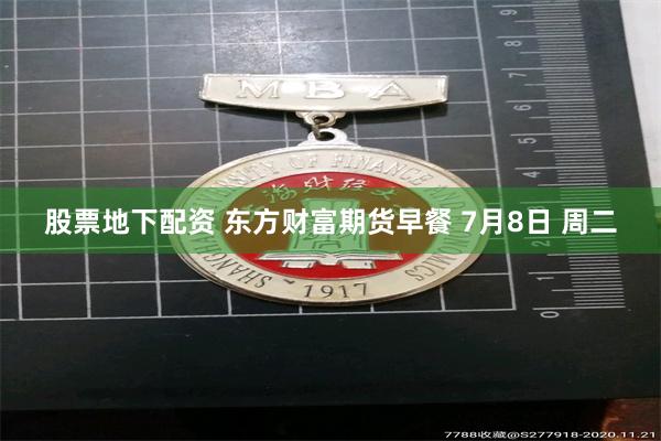 股票地下配资 东方财富期货早餐 7月8日 周二