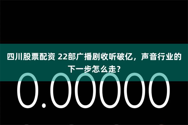 四川股票配资 22部广播剧收听破亿，声音行业的下一步怎么走？