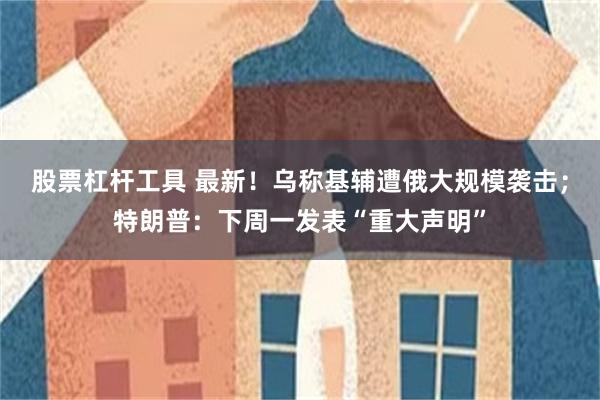 股票杠杆工具 最新！乌称基辅遭俄大规模袭击；特朗普：下周一发表“重大声明”