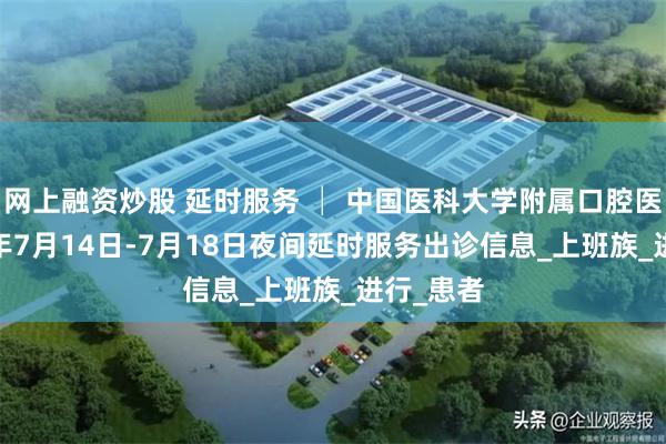 网上融资炒股 延时服务 │ 中国医科大学附属口腔医院2025年7月14日-7月18日夜间延时服务出诊信息_上班族_进行_患者