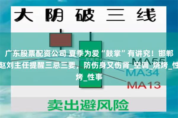 广东股票配资公司 夏季为爱“鼓掌”有讲究！邯郸燕赵刘主任提醒三忌三要，防伤身又伤肾_空调_烧烤_性事