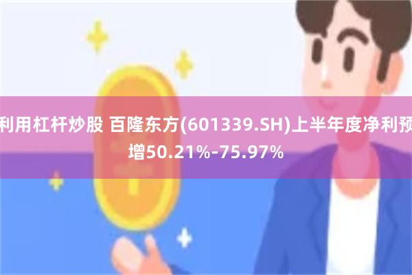 利用杠杆炒股 百隆东方(601339.SH)上半年度净利预增50.21%-75.97%