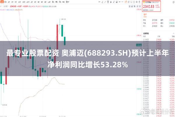 最专业股票配资 奥浦迈(688293.SH)预计上半年净利润同比增长53.28%