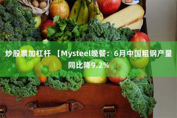 炒股票加杠杆 【Mysteel晚餐：6月中国粗钢产量同比降9.2%