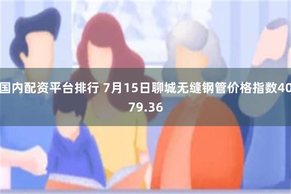 国内配资平台排行 7月15日聊城无缝钢管价格指数4079.36