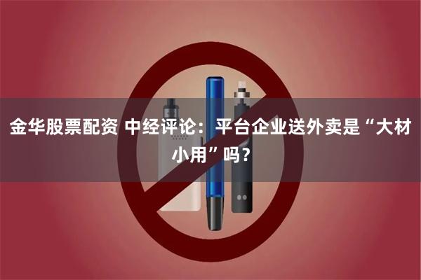 金华股票配资 中经评论：平台企业送外卖是“大材小用”吗？