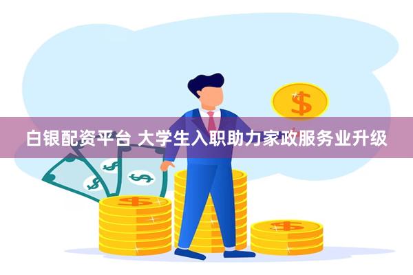 白银配资平台 大学生入职助力家政服务业升级