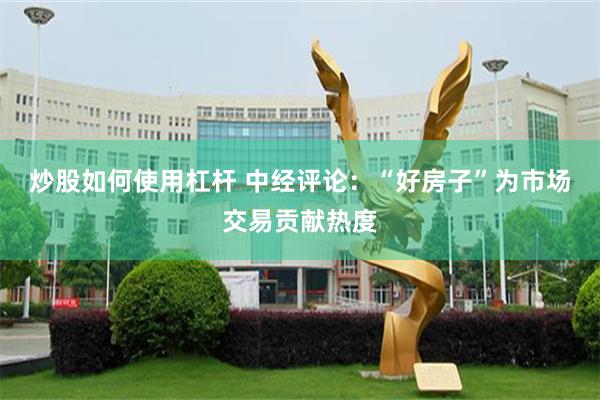 炒股如何使用杠杆 中经评论：“好房子”为市场交易贡献热度