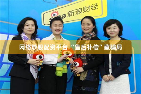 网络炒股配资平台 “售后补偿”藏骗局