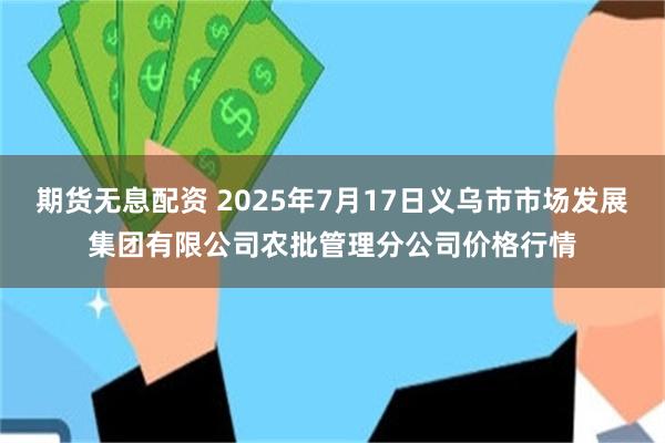 期货无息配资 2025年7月17日义乌市市场发展集团有限公司农批管理分公司价格行情
