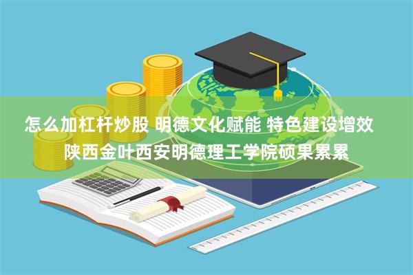 怎么加杠杆炒股 明德文化赋能 特色建设增效   陕西金叶西安明德理工学院硕果累累