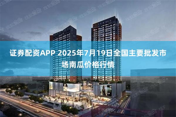 证券配资APP 2025年7月19日全国主要批发市场南瓜价格行情