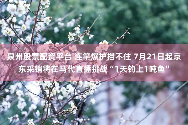 泉州股票配资平台 连竿爆护挡不住 7月21日起京东采销将在马代直播挑战“1天钓上1吨鱼”