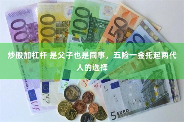 炒股加杠杆 是父子也是同事，五险一金托起两代人的选择