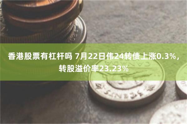 香港股票有杠杆吗 7月22日伟24转债上涨0.3%，转股溢价率23.23%